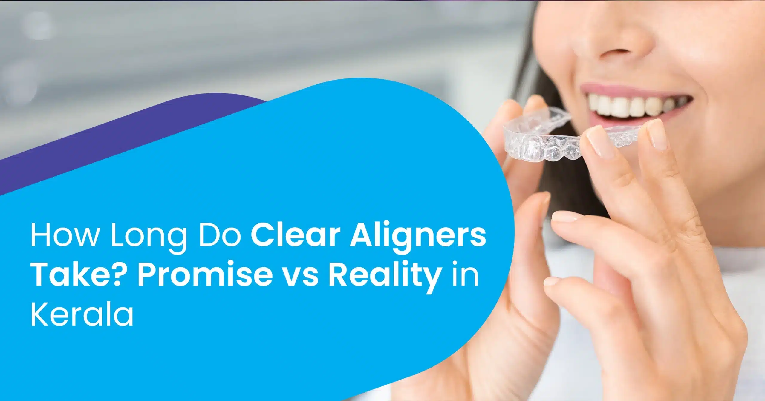 How Long Do Clear Aligners Take? Promise vs Reality in Kerala
